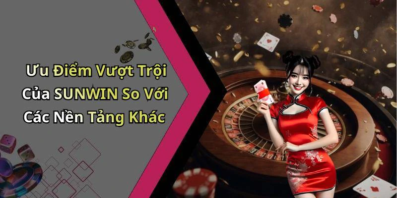 Ưu Điểm Vượt Trội Của SUNWIN So Với Các Nền Tảng Khác