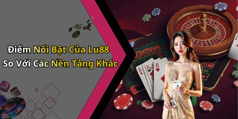 Điểm Nổi Bật Của Lu88 So Với Các Nền Tảng Khác